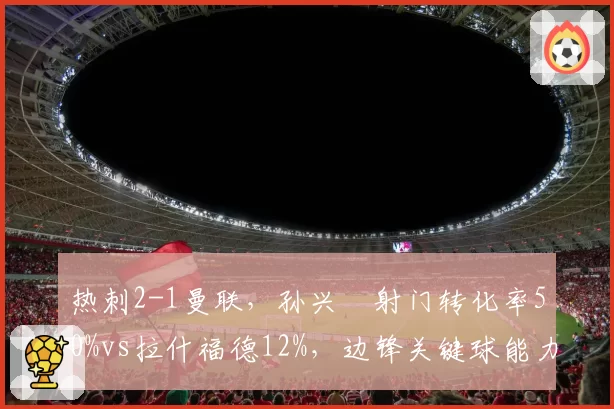 热刺2-1曼联,孙兴慜射门转化率50%vs拉什福德12%,边锋关键球能力天差地别
