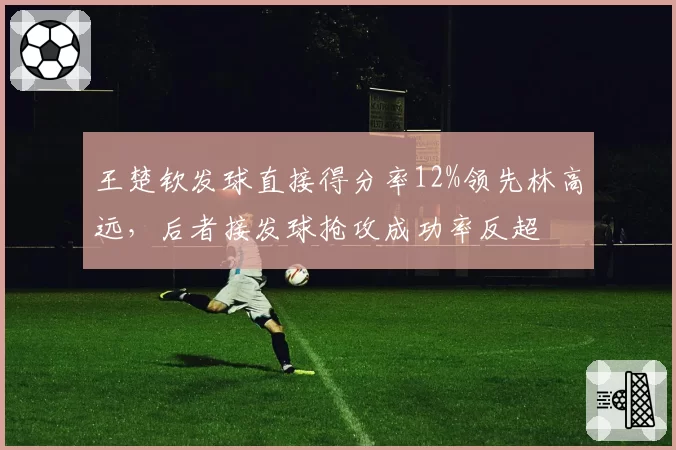 王楚钦发球直接得分率12%领先林高远,后者接发球抢攻成功率反超