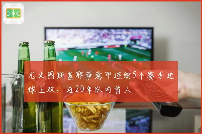 尤文图斯基耶萨意甲连续5个赛季进球上双,近20年队内首人