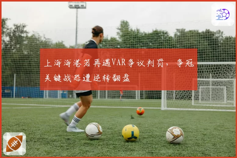 上海海港若再遇VAR争议判罚，争冠关键战恐遭逆转翻盘