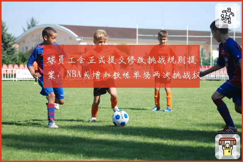 球员工会正式提交修改挑战规则提案,NBA或增加教练单场两次挑战权利