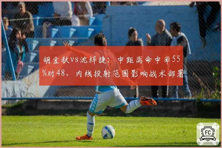 胡金秋vs沈梓捷:中距离命中率55%对48,内线投射范围影响战术部署
