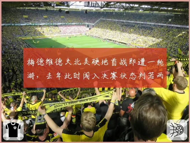 梅德维德夫北美硬地首战即遭一轮游,去年此时闯入决赛状态判若两人