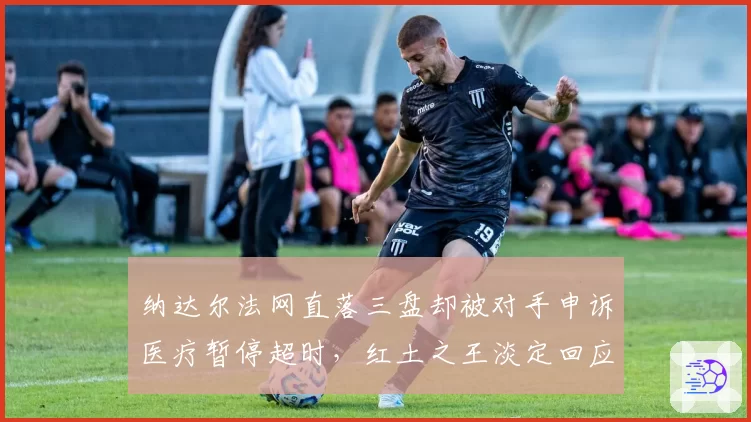 纳达尔法网直落三盘却被对手申诉医疗暂停超时，红土之王淡定回应