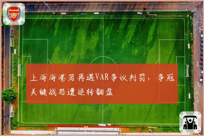 上海海港若再遇VAR争议判罚,争冠关键战恐遭逆转翻盘