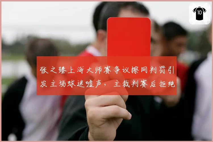 张之臻上海大师赛争议擦网判罚引发主场球迷嘘声,主裁判赛后拒绝重看录像遭批