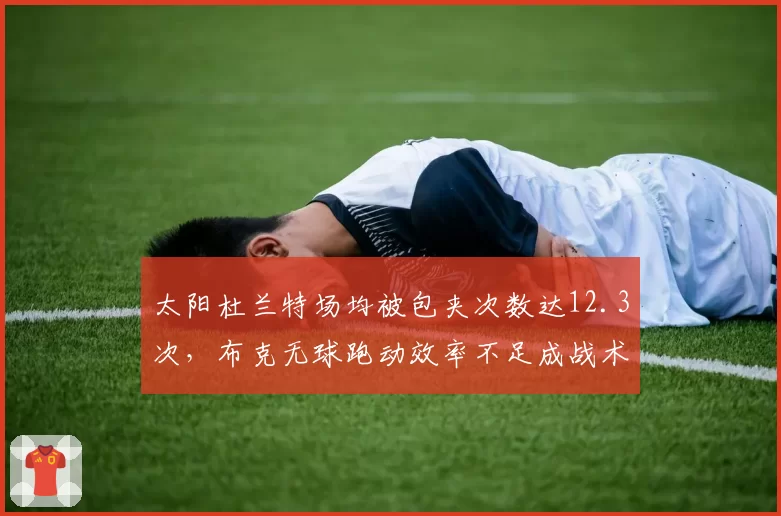 太阳杜兰特场均被包夹次数达12.3次,布克无球跑动效率不足成战术短板