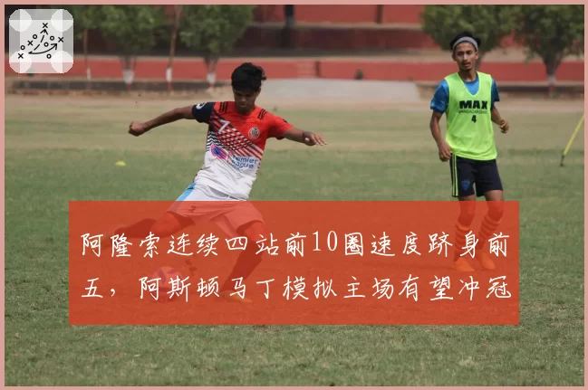 阿隆索连续四站前10圈速度跻身前五,阿斯顿马丁模拟主场有望冲冠