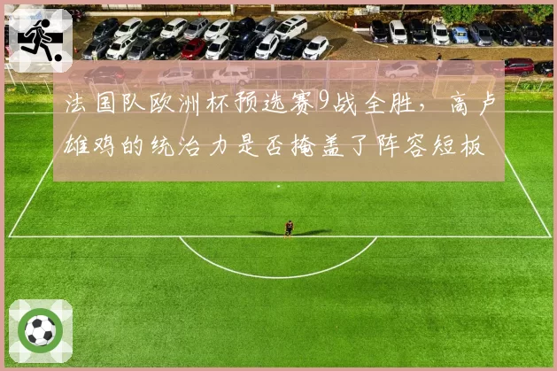 法国队欧洲杯预选赛9战全胜，高卢雄鸡的统治力是否掩盖了阵容短板？