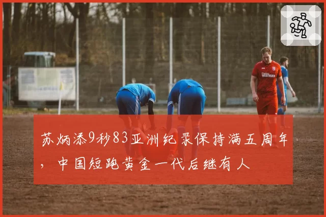 苏炳添9秒83亚洲纪录保持满五周年,中国短跑黄金一代后继有人
