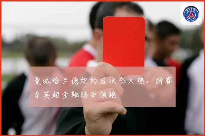 曼城哈兰德续约后状态火热,新赛季英超金靴赔率领跑