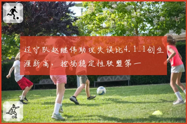 辽宁队赵继伟助攻失误比4.1_1创生涯新高,控场稳定性联盟第一