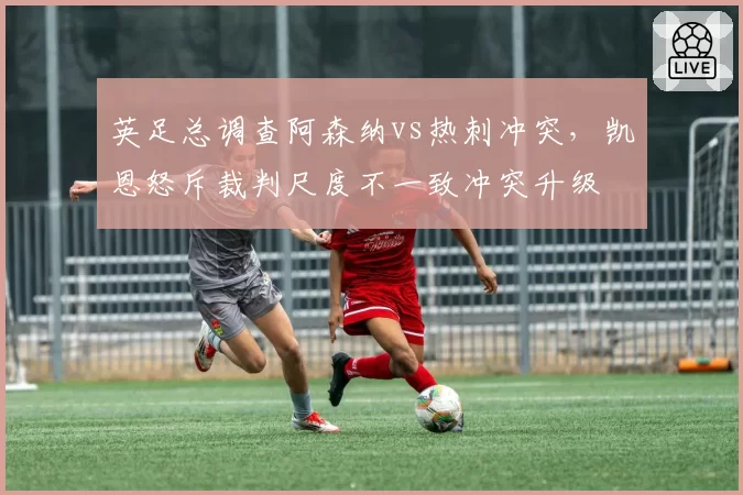 英足总调查阿森纳vs热刺冲突,凯恩怒斥裁判尺度不一致冲突升级