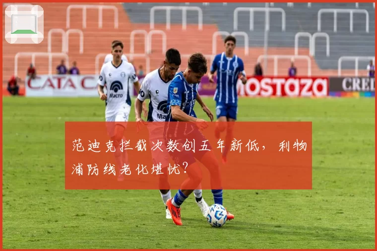 范迪克拦截次数创五年新低,利物浦防线老化堪忧?