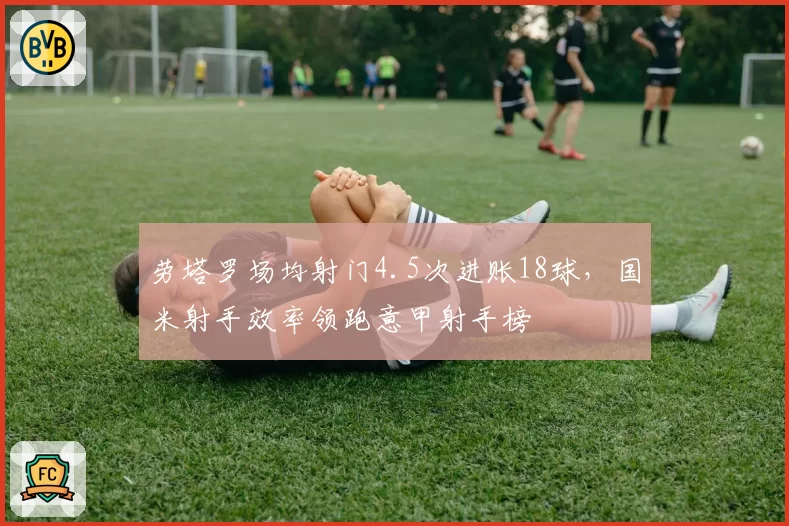 劳塔罗场均射门4.5次进账18球,国米射手效率领跑意甲射手榜
