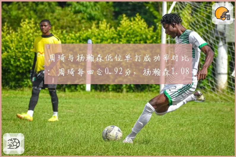 周琦与杨瀚森低位单打成功率对比:周琦每回合0.92分,杨瀚森1.08分