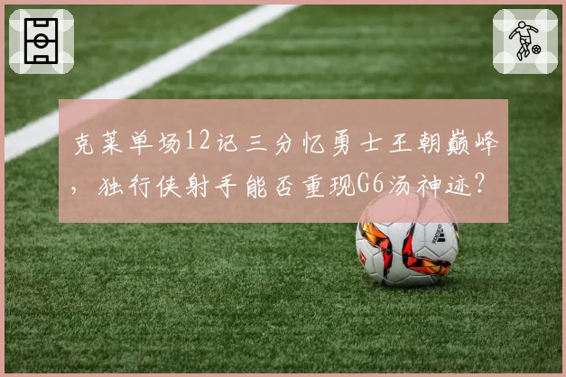 克莱单场12记三分忆勇士王朝巅峰，独行侠射手能否重现G6汤神迹？