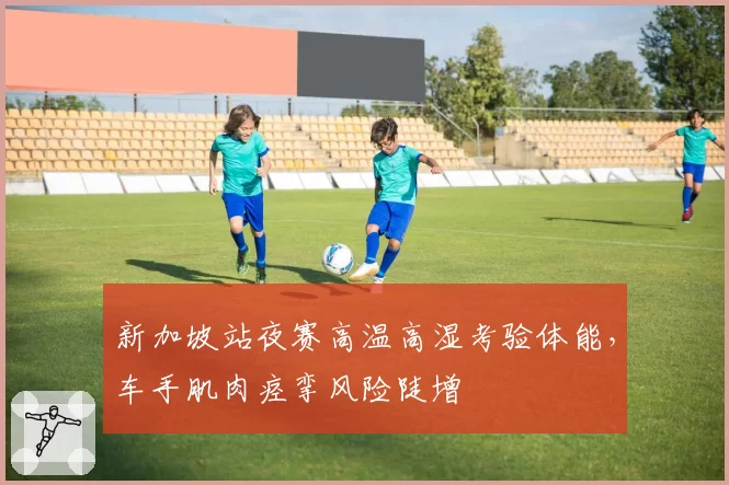 新加坡站夜赛高温高湿考验体能,车手肌肉痉挛风险陡增