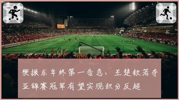 樊振东年终第一告急，王楚钦若夺亚锦赛冠军有望实现积分反超