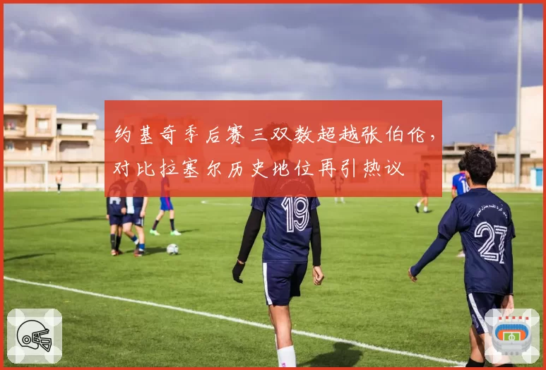 约基奇季后赛三双数超越张伯伦,对比拉塞尔历史地位再引热议