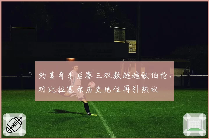 约基奇季后赛三双数超越张伯伦,对比拉塞尔历史地位再引热议