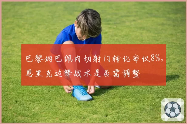 巴黎姆巴佩内切射门转化率仅8%,恩里克边锋战术是否需调整
