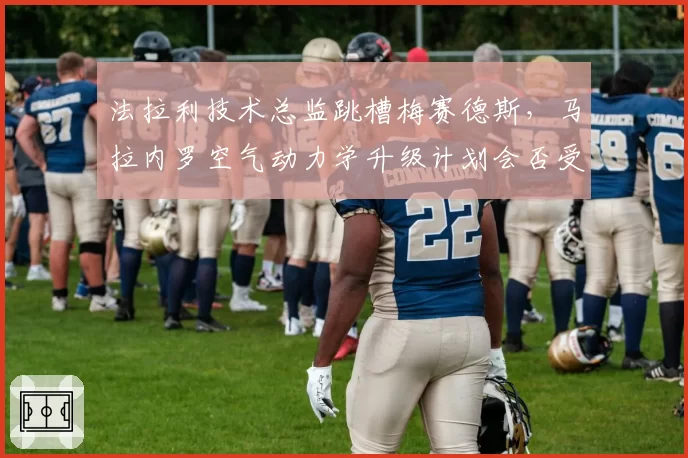 法拉利技术总监跳槽梅赛德斯,马拉内罗空气动力学升级计划会否受阻?