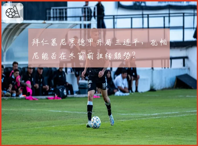 拜仁慕尼黑德甲开局三连平,孔帕尼能否在冬窗前扭转颓势?