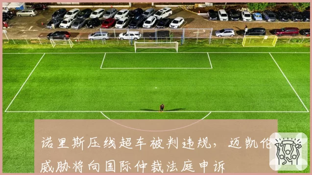 诺里斯压线超车被判违规，迈凯伦威胁将向国际仲裁法庭申诉