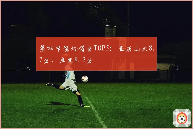 第四节场均得分TOP5:亚历山大8.7分,库里8.3分