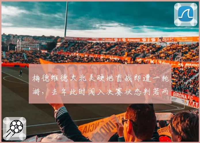 梅德维德夫北美硬地首战即遭一轮游,去年此时闯入决赛状态判若两人
