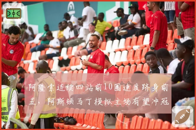 阿隆索连续四站前10圈速度跻身前五,阿斯顿马丁模拟主场有望冲冠