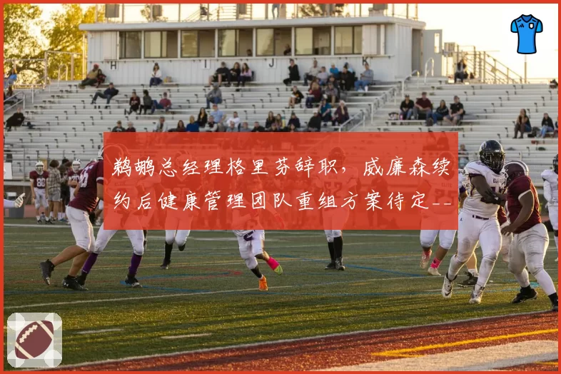 鹈鹕总经理格里芬辞职,威廉森续约后健康管理团队重组方案待定__br_