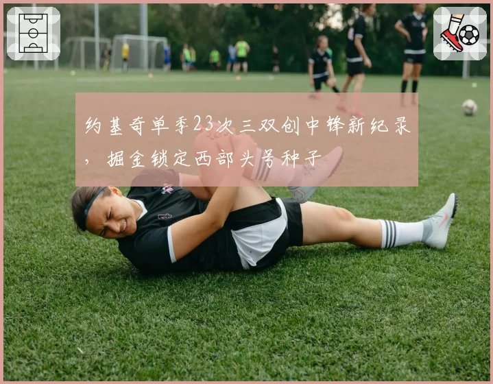 约基奇单季23次三双创中锋新纪录,掘金锁定西部头号种子