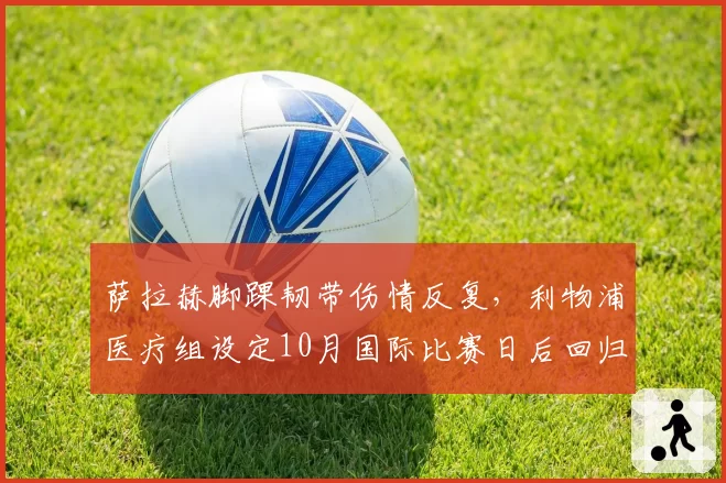 萨拉赫脚踝韧带伤情反复,利物浦医疗组设定10月国际比赛日后回归