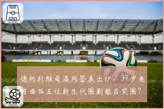 德约科维奇温网签表出炉，37岁老将面临五位新生代围剿能否突围？