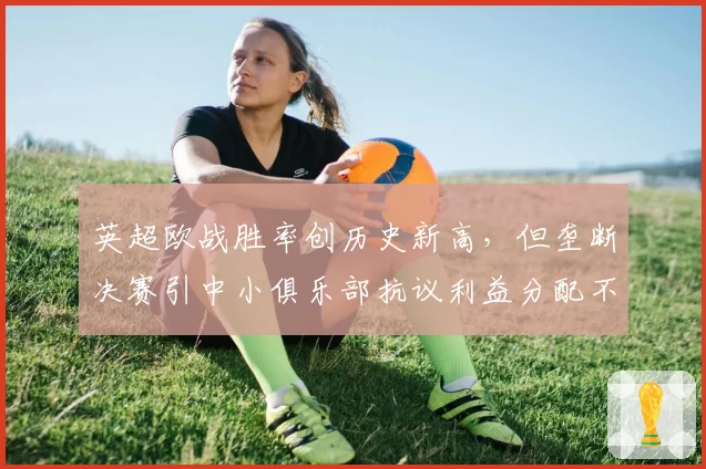 英超欧战胜率创历史新高,但垄断决赛引中小俱乐部抗议利益分配不公