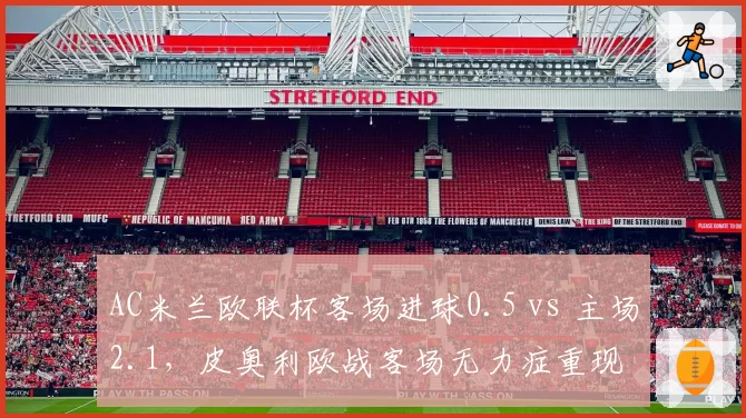 AC米兰欧联杯客场进球0.5 vs 主场2.1,皮奥利欧战客场无力症重现